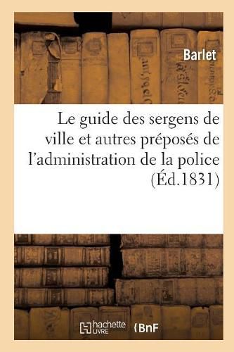 Cover image for Le Guide Des Sergens de Ville Et Autres Preposes de l'Administration de la Police: Contenant: Par Ordre Alphabetique Les Dispositions Des Lois, Ordonnances, Reglemens Relatifs A La Police, Paris