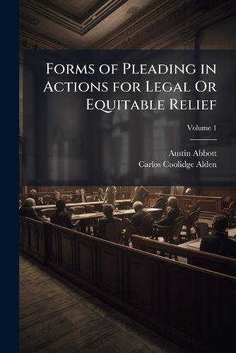 Cover image for Forms of Pleading in Actions for Legal or Equitable Relief: Prepared with Especial Reference to the Codes of Procedure of the Various States and Adapted to the Present Practice in Many Common Law States, Volume 1