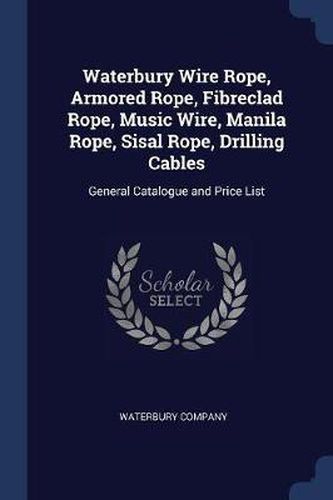 Cover image for Waterbury Wire Rope, Armored Rope, Fibreclad Rope, Music Wire, Manila Rope, Sisal Rope, Drilling Cables: General Catalogue and Price List