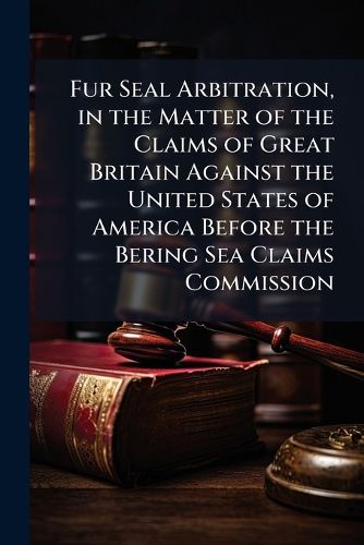 Cover image for Fur Seal Arbitration, in the Matter of the Claims of Great Britain Against the United States of America Before the Bering Sea Claims Commission: Argument for the United States in Reply