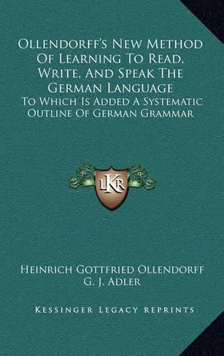 Ollendorff's New Method of Learning to Read, Write, and Speak the German Language: To Which Is Added a Systematic Outline of German Grammar