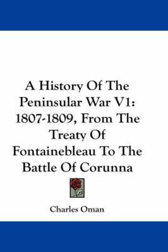 A History of the Peninsular War V1: 1807-1809, from the Treaty of Fontainebleau to the Battle of Corunna