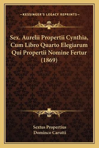 Sex. Aurelii Propertii Cynthia, Cum Libro Quarto Elegiarum Qui Propertii Nomine Fertur (1869)