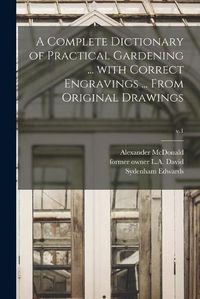 Cover image for A Complete Dictionary of Practical Gardening ... With Correct Engravings ... From Original Drawings; v.1