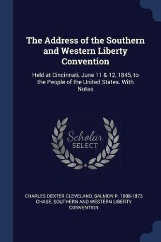 The Address of the Southern and Western Liberty Convention: Held at Cincinnati, June 11 & 12, 1845, to the People of the United States. with Notes