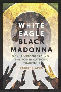 Cover image for White Eagle, Black Madonna: One Thousand Years of the Polish Catholic Tradition