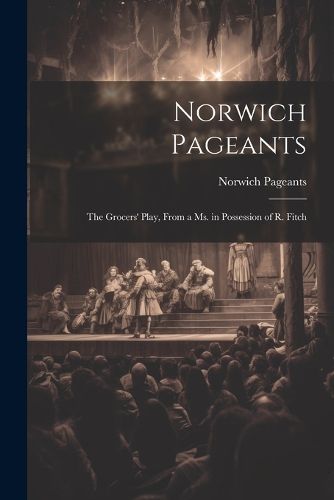 Cover image for Norwich Pageants; the Grocers' Play, From a Ms. in Possession of R. Fitch