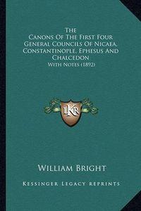 Cover image for The Canons of the First Four General Councils of Nicaea, Constantinople, Ephesus and Chalcedon: With Notes (1892)