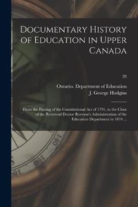 Cover image for Documentary History of Education in Upper Canada: From the Passing of the Constitutional Act of 1791, to the Close of the Reverend Doctor Ryerson's Administration of the Education Department in 1876 ...; 28