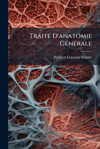 Cover image for Trait D'Anatomie Gnrale: Comprenant L'Tude Des Systmes, Des Tissus Et Des Lments, Tude Fonde Sur Une Mthode Nouvelle, La Mthode Des Dissociations