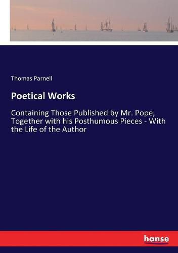 Poetical Works: Containing Those Published by Mr. Pope, Together with his Posthumous Pieces - With the Life of the Author