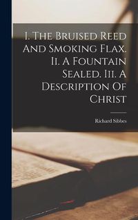 Cover image for I. The Bruised Reed And Smoking Flax. Ii. A Fountain Sealed. Iii. A Description Of Christ