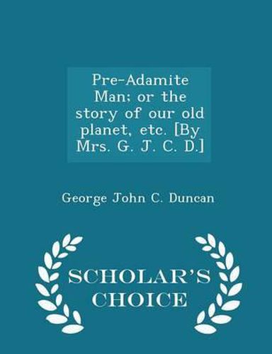 Cover image for Pre-Adamite Man; Or the Story of Our Old Planet, Etc. [By Mrs. G. J. C. D.] - Scholar's Choice Edition