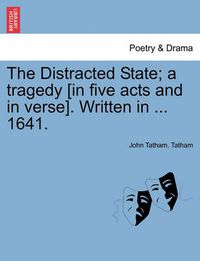 Cover image for The Distracted State; A Tragedy [in Five Acts and in Verse]. Written in ... 1641.