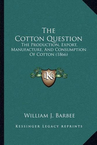 Cover image for The Cotton Question: The Production, Export, Manufacture, and Consumption of Cotton (1866)