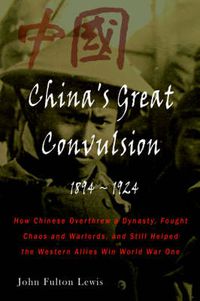 Cover image for China's Great Convulsion, 1894-1924: How Chinese Overthrew a Dynasty, Fought Chaos and Warlords, and Still Helped the Western Allies Win World War One