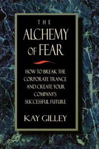 Cover image for The Alchemy of Fear: How to Break the Corporate Trance and Create Your Company's Successful Future