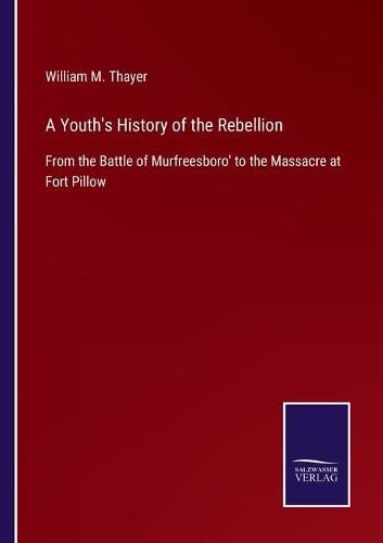 A Youth's History of the Rebellion: From the Battle of Murfreesboro' to the Massacre at Fort Pillow