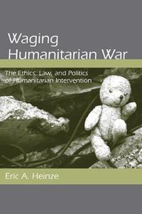 Cover image for Waging Humanitarian War: The Ethics, Law, and Politics of Humanitarian Intervention