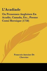 Cover image for L'Acadiade: Ou Prouesses Angloises En Acadie, Canada, Etc., Poeme Comi Heroique (1758)