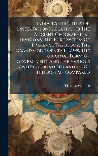Cover image for Indian Antiquities Or Dissertations Relative To The Ancient Geographical Divisions, The Pure System Of Primeval Theology, The Grand Code Of Civil Laws, The Original Form Of Government And The Various And Profound Literature Of Hindostan Compared