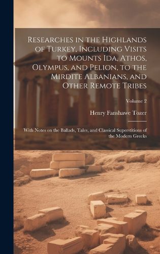 Cover image for Researches in the Highlands of Turkey, Including Visits to Mounts Ida, Athos, Olympus, and Pelion, to the Mirdite Albanians, and Other Remote Tribes; With Notes on the Ballads, Tales, and Classical Superstitions of the Modern Greeks; Volume 2