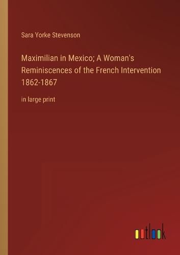 Cover image for Maximilian in Mexico; A Woman's Reminiscences of the French Intervention 1862-1867