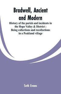 Cover image for Bradwell, ancient and modern: history of the parish and incidents in the Hope Valley & District: being collections and recollections in a Peakland village