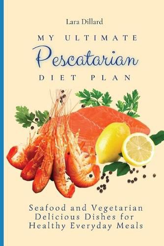 Cover image for My Ultimate Pescatarian Diet Plan: Seafood and Vegetarian Delicious Dishes for Healthy Everyday Meals