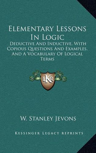 Elementary Lessons in Logic: Deductive and Inductive, with Copious Questions and Examples, and a Vocabulary of Logical Terms