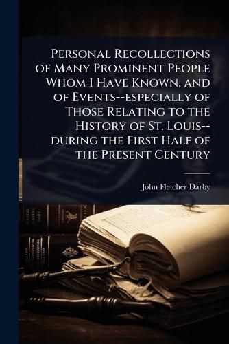 Cover image for Personal Recollections of Many Prominent People Whom I Have Known, and of Events--especially of Those Relating to the History of St. Louis--during the First Half of the Present Century