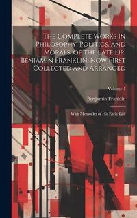 Cover image for The Complete Works in Philosophy, Politics, and Morals, of the Late Dr. Benjamin Franklin, Now First Collected and Arranged