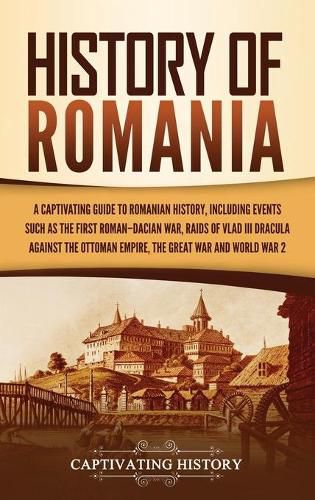 Cover image for History of Romania: A Captivating Guide to Romanian History, Including Events Such as the First Roman-Dacian War, Raids of Vlad III Dracula against the Ottoman Empire, the Great War, and World War 2