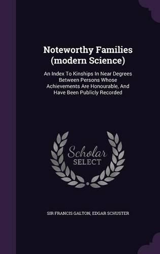 Cover image for Noteworthy Families (Modern Science): An Index to Kinships in Near Degrees Between Persons Whose Achievements Are Honourable, and Have Been Publicly Recorded