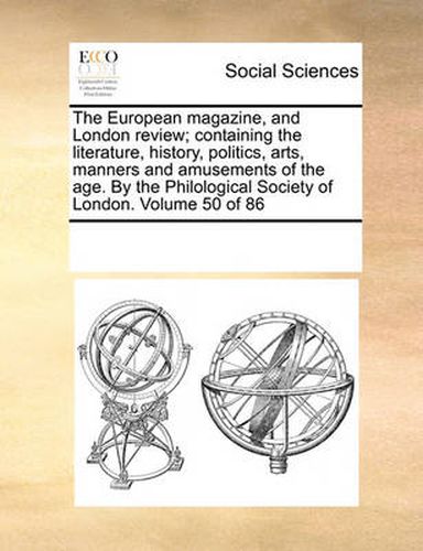 Cover image for The European Magazine, and London Review; Containing the Literature, History, Politics, Arts, Manners and Amusements of the Age. by the Philological Society of London. Volume 50 of 86