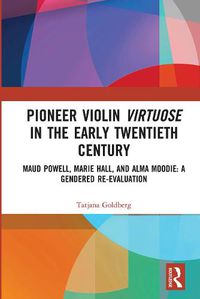 Cover image for Pioneer Violin Virtuose in the Early Twentieth Century: Maud Powell, Marie Hall, and Alma Moodie: A Gendered Re-Evaluation