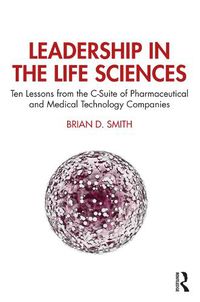 Cover image for Leadership in the Life Sciences: Ten Lessons from the C-Suite of Pharmaceutical and Medical Technology Companies