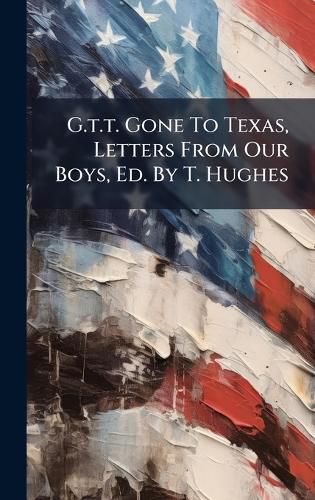 Cover image for G.t.t. Gone To Texas, Letters From Our Boys, Ed. By T. Hughes