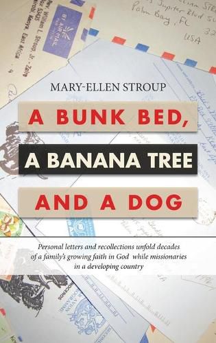 A Bunk Bed, a Banana Tree and a Dog: Personal Letters and Recollections Unfold Decades of a Family's Growing Faith in God While Missionaries in a Developing Country