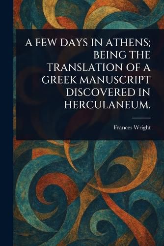 Cover image for A Few Days in Athens; Being the Translation of a Greek Manuscript Discovered in Herculaneum.