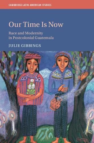 Cover image for Our Time is Now: Race and Modernity in Postcolonial Guatemala