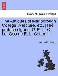 Cover image for The Antiques of Marlborough College. a Lecture, Etc. [the Preface Signed: G. E. L. C., i.e. George E. L. Cotton.]