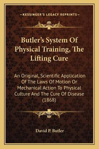 Cover image for Butler's System of Physical Training, the Lifting Cure: An Original, Scientific Application of the Laws of Motion or Mechanical Action to Physical Culture and the Cure of Disease (1868)