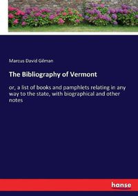 Cover image for The Bibliography of Vermont: or, a list of books and pamphlets relating in any way to the state, with biographical and other notes
