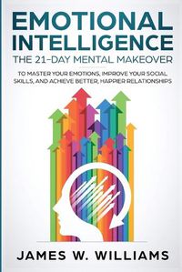 Cover image for Emotional Intelligence: The 21-Day Mental Makeover to Master Your Emotions, Improve Your Social Skills, and Achieve Better, Happier Relationships