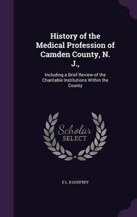 Cover image for History of the Medical Profession of Camden County, N. J.,: Including a Brief Review of the Charitable Institutions Within the County