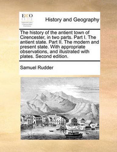 Cover image for The History of the Antient Town of Cirencester, in Two Parts. Part I. the Antient State. Part II. the Modern and Present State. with Appropriate Observations, and Illustrated with Plates. Second Edition.