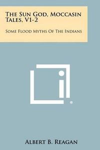 Cover image for The Sun God, Moccasin Tales, V1-2: Some Flood Myths of the Indians