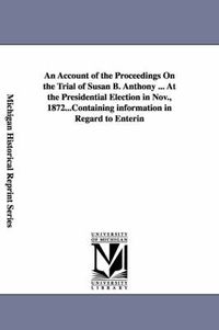 Cover image for An Account of the Proceedings On the Trial of Susan B. Anthony ... At the Presidential Election in Nov., 1872...