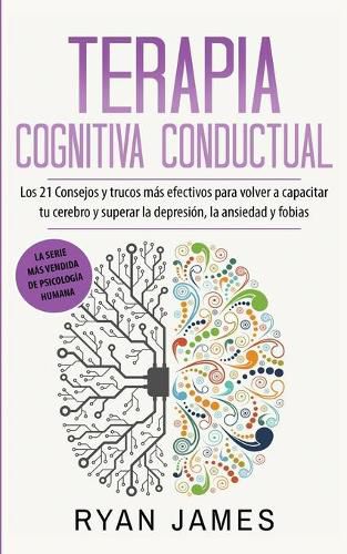 Cover image for Terapia cognitiva conductual: Los 21 consejos y trucos mas efectivos para volver a capacitar tu cerebro y superar la depresion, la ansiedad y fobias